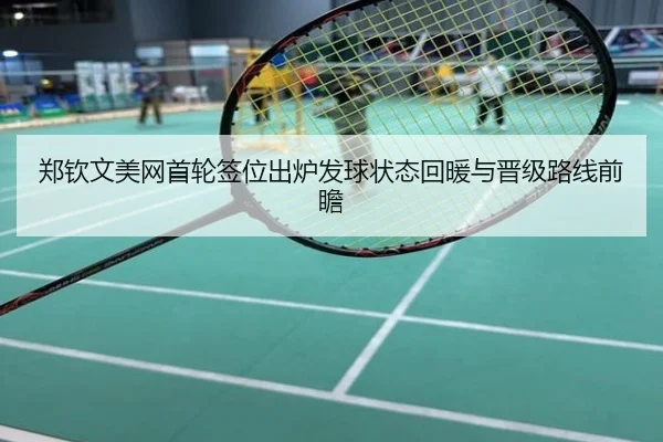 郑钦文美网首轮签位出炉发球状态回暖与晋级路线前瞻