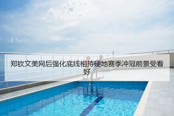 郑钦文美网后强化底线相持硬地赛季冲冠前景受看好