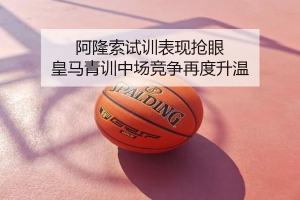 阿隆索试训表现抢眼 皇马青训中场竞争再度升温